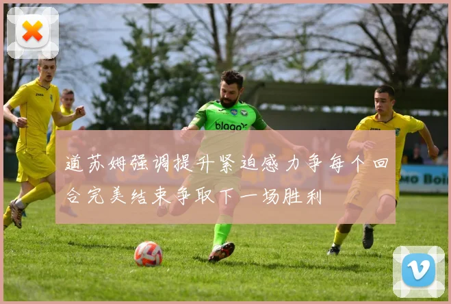 道苏姆强调提升紧迫感力争每个回合完美结束争取下一场胜利