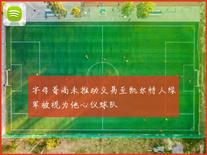 字母哥尚未推动交易至凯尔特人绿军被视为他心仪球队