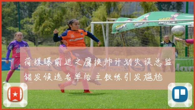 荷媒曝前进之鹰换帅计划失误总监错发候选名单给主教练引发尴尬