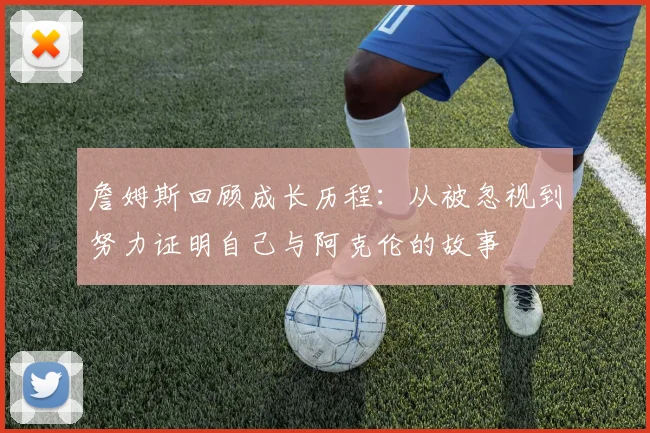 詹姆斯回顾成长历程：从被忽视到努力证明自己与阿克伦的故事