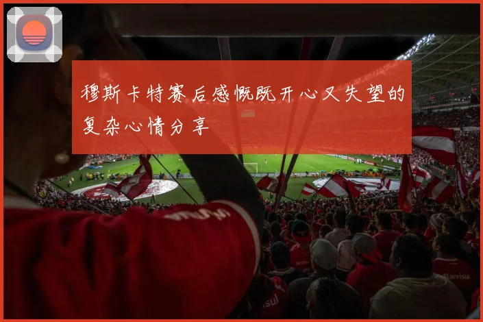 穆斯卡特赛后感慨既开心又失望的复杂心情分享