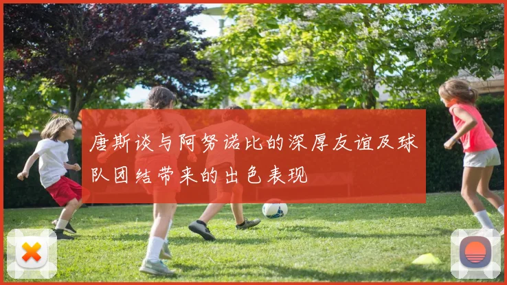 唐斯谈与阿努诺比的深厚友谊及球队团结带来的出色表现
