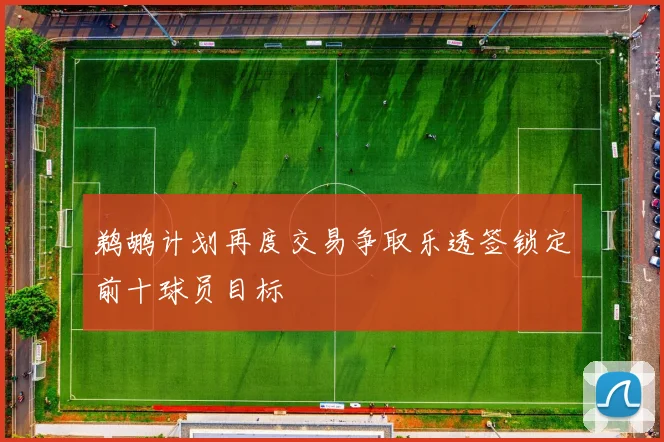 鹈鹕计划再度交易争取乐透签锁定前十球员目标