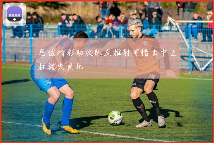 恩佐精彩助攻队友推射可惜击中立柱错失良机