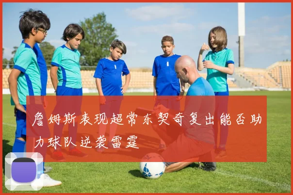 詹姆斯表现超常东契奇复出能否助力球队逆袭雷霆