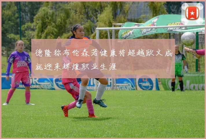 德隆称布伦森若健康将超越欧文成就迎来辉煌职业生涯