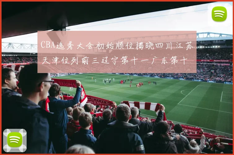 CBA选秀大会初始顺位揭晓四川江苏天津位列前三辽宁第十一广东第十六