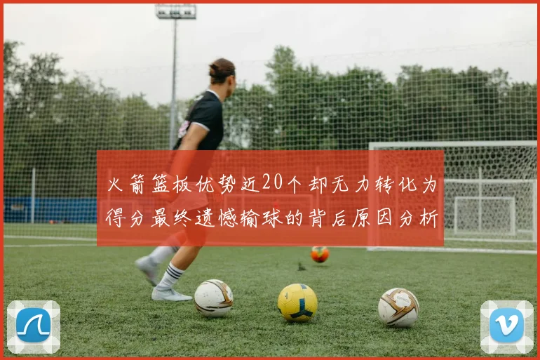 火箭篮板优势近20个却无力转化为得分最终遗憾输球的背后原因分析