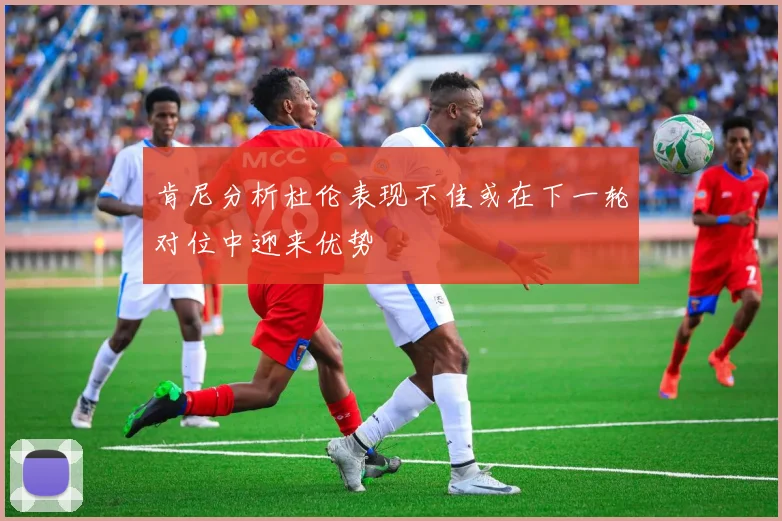 肯尼分析杜伦表现不佳或在下一轮对位中迎来优势