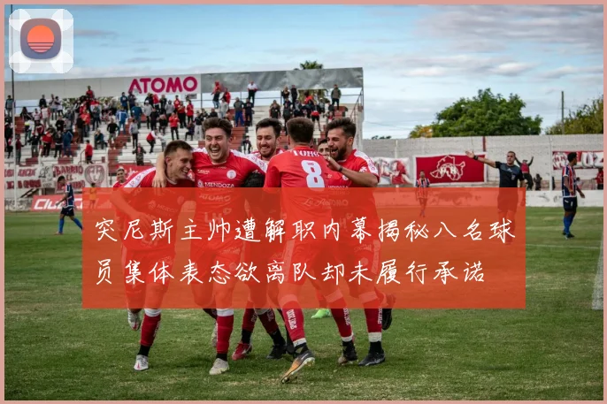突尼斯主帅遭解职内幕揭秘八名球员集体表态欲离队却未履行承诺