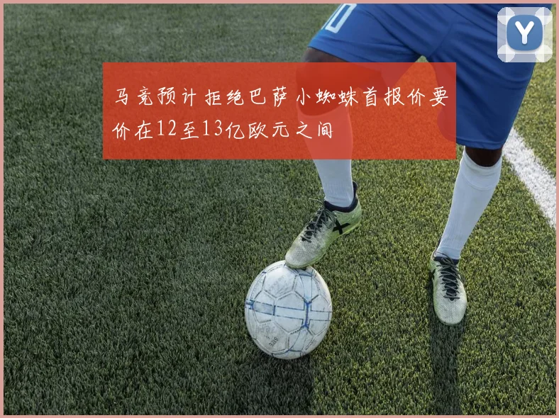 马竞预计拒绝巴萨小蜘蛛首报价要价在12至13亿欧元之间