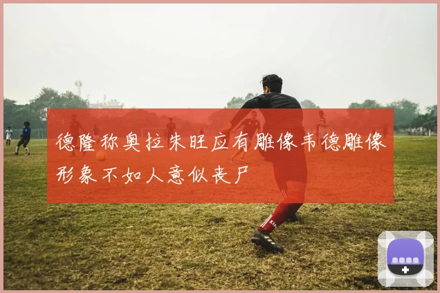 德隆称奥拉朱旺应有雕像韦德雕像形象不如人意似丧尸