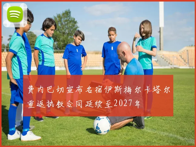 费内巴切宣布名宿伊斯梅尔卡塔尔重返执教合同延续至2027年