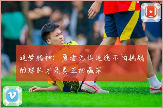 追梦精神：勇者无惧逆境不怕挑战的球队才是真正的赢家
