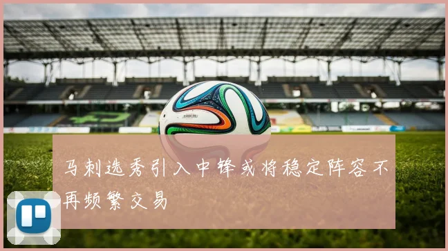 马刺选秀引入中锋或将稳定阵容不再频繁交易