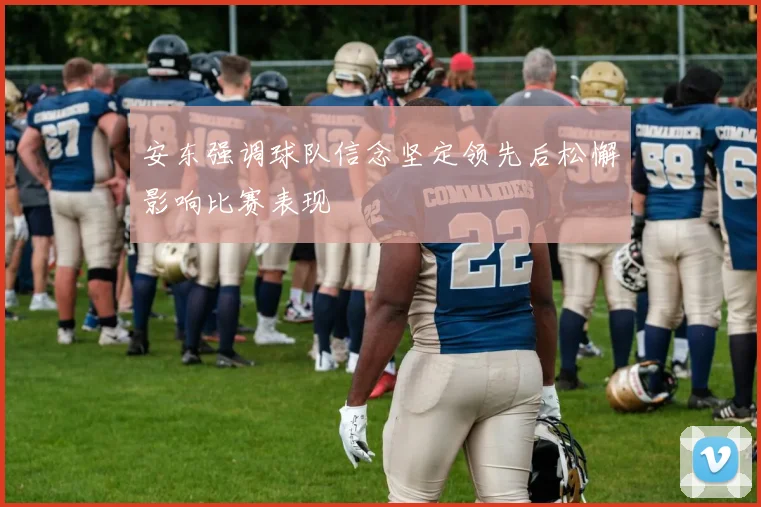 安东强调球队信念坚定领先后松懈影响比赛表现