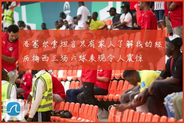 洛塞尔索坦言只有家人了解我的经历梅西三场六球表现令人震惊