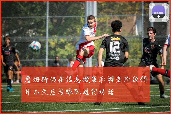 詹姆斯仍在信息搜集和调查阶段预计几天后与球队进行对话