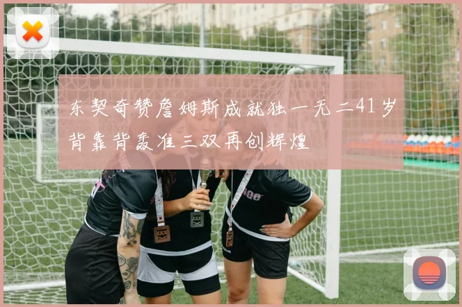 东契奇赞詹姆斯成就独一无二41岁背靠背轰准三双再创辉煌