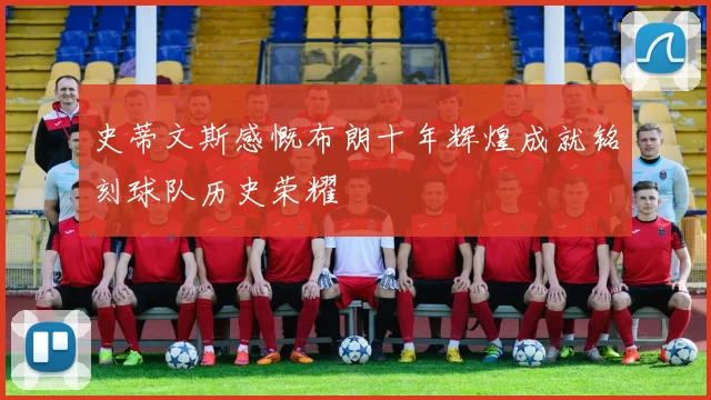 史蒂文斯感慨布朗十年辉煌成就铭刻球队历史荣耀