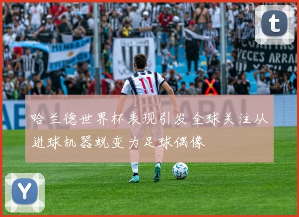 哈兰德世界杯表现引发全球关注从进球机器蜕变为足球偶像