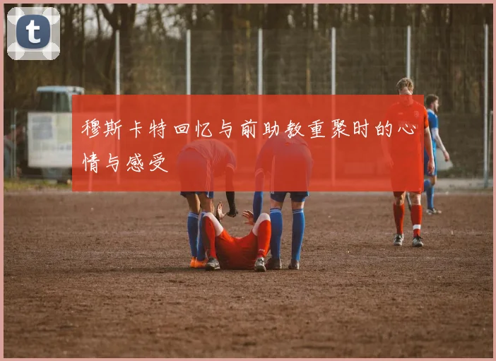 穆斯卡特回忆与前助教重聚时的心情与感受