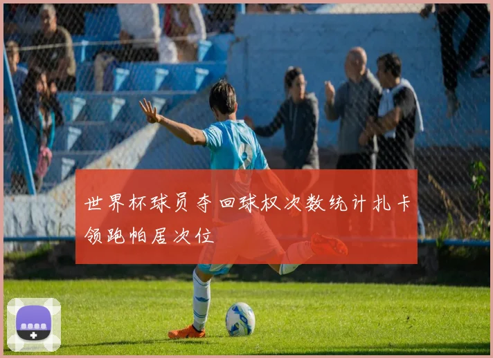 世界杯球员夺回球权次数统计扎卡领跑帕居次位