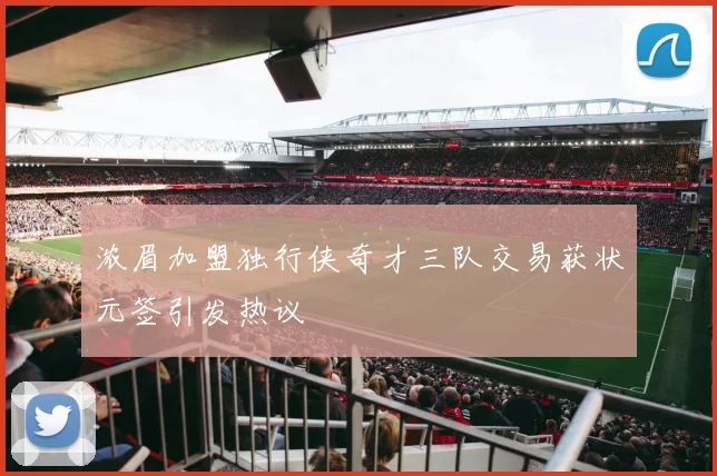 浓眉加盟独行侠奇才三队交易获状元签引发热议