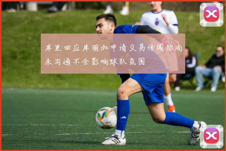 库里回应库明加申请交易传闻称尚未沟通不会影响球队氛围