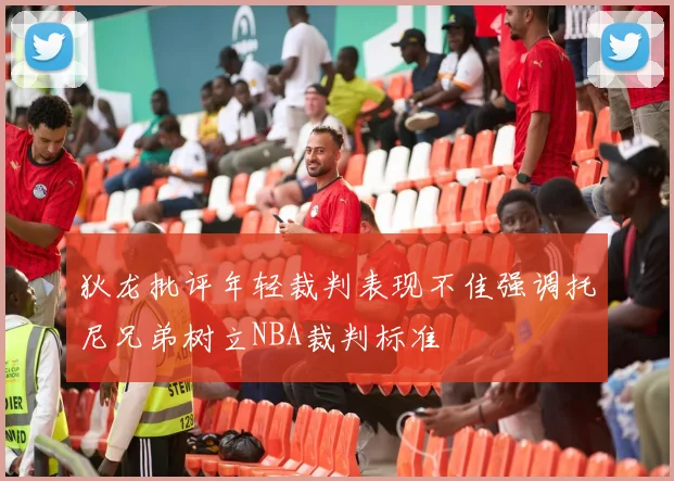 狄龙批评年轻裁判表现不佳强调托尼兄弟树立NBA裁判标准